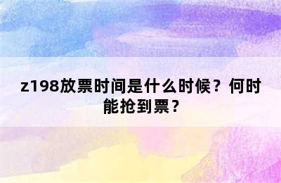 z198放票时间是什么时候？何时能抢到票？