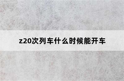 z20次列车什么时候能开车