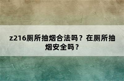 z216厕所抽烟合法吗？在厕所抽烟安全吗？