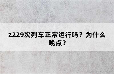 z229次列车正常运行吗？为什么晚点？