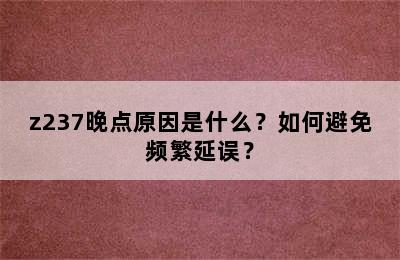 z237晚点原因是什么？如何避免频繁延误？