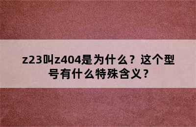 z23叫z404是为什么？这个型号有什么特殊含义？