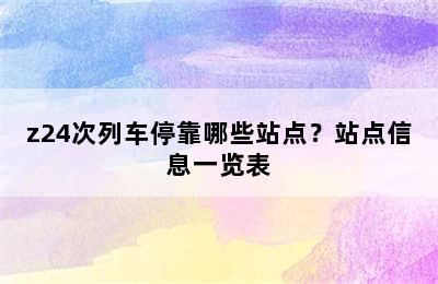 z24次列车停靠哪些站点？站点信息一览表