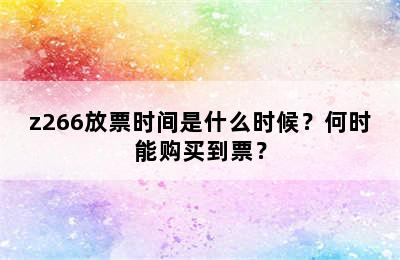 z266放票时间是什么时候？何时能购买到票？