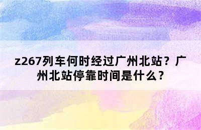 z267列车何时经过广州北站？广州北站停靠时间是什么？