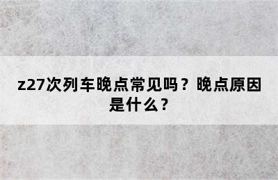 z27次列车晚点常见吗？晚点原因是什么？