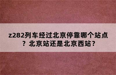 z282列车经过北京停靠哪个站点？北京站还是北京西站？