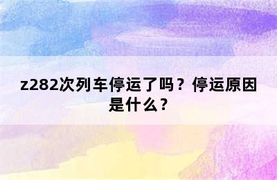 z282次列车停运了吗？停运原因是什么？