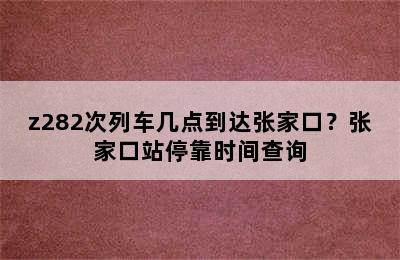 z282次列车几点到达张家口？张家口站停靠时间查询