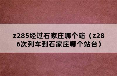 z285经过石家庄哪个站（z286次列车到石家庄哪个站台）