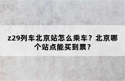 z29列车北京站怎么乘车？北京哪个站点能买到票？