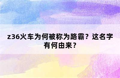 z36火车为何被称为路霸？这名字有何由来？