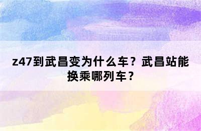 z47到武昌变为什么车？武昌站能换乘哪列车？