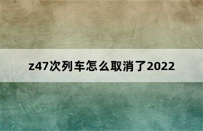 z47次列车怎么取消了2022