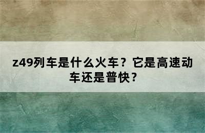 z49列车是什么火车？它是高速动车还是普快？