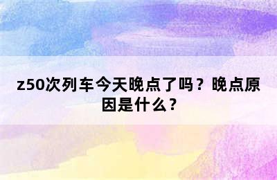 z50次列车今天晚点了吗？晚点原因是什么？