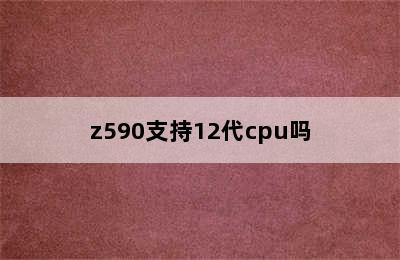 z590支持12代cpu吗