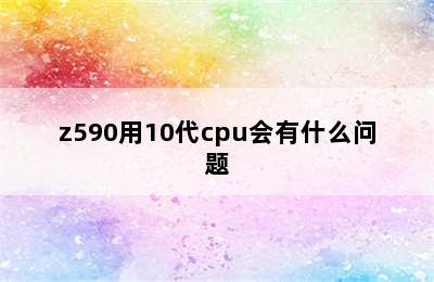 z590用10代cpu会有什么问题