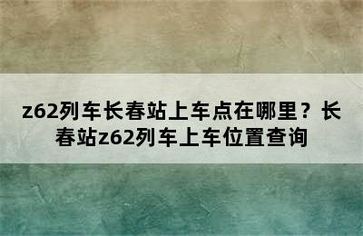 z62列车长春站上车点在哪里？长春站z62列车上车位置查询