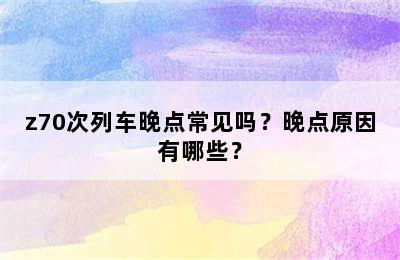 z70次列车晚点常见吗？晚点原因有哪些？