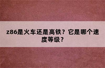 z86是火车还是高铁？它是哪个速度等级？