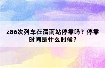 z86次列车在渭南站停靠吗？停靠时间是什么时候？