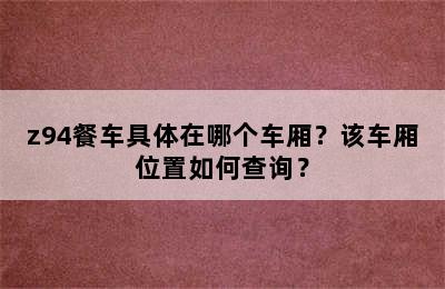 z94餐车具体在哪个车厢？该车厢位置如何查询？