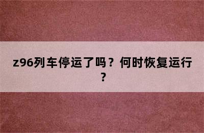 z96列车停运了吗？何时恢复运行？