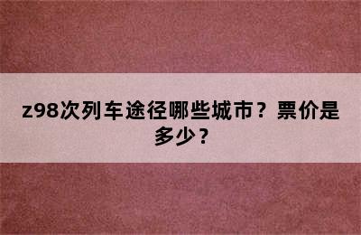 z98次列车途径哪些城市？票价是多少？