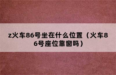 z火车86号坐在什么位置（火车86号座位靠窗吗）