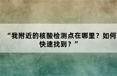 “我附近的核酸检测点在哪里？如何快速找到？”