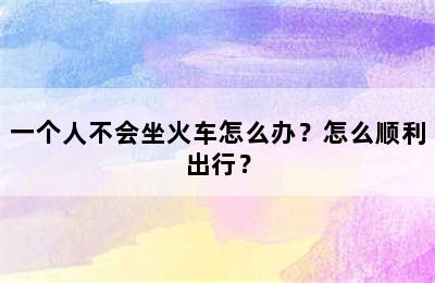 一个人不会坐火车怎么办？怎么顺利出行？