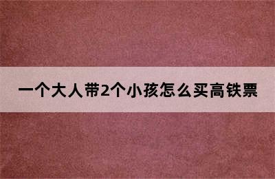 一个大人带2个小孩怎么买高铁票