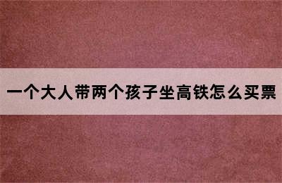 一个大人带两个孩子坐高铁怎么买票