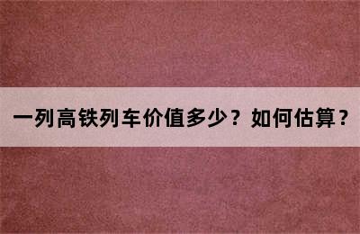 一列高铁列车价值多少？如何估算？