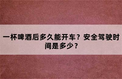 一杯啤酒后多久能开车？安全驾驶时间是多少？