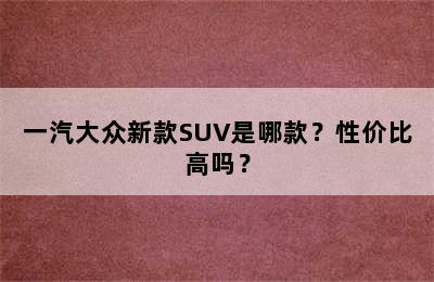 一汽大众新款SUV是哪款？性价比高吗？