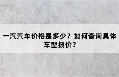 一汽汽车价格是多少？如何查询具体车型报价？