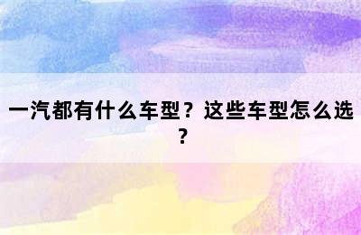 一汽都有什么车型？这些车型怎么选？