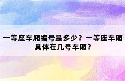 一等座车厢编号是多少？一等座车厢具体在几号车厢？