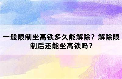 一般限制坐高铁多久能解除？解除限制后还能坐高铁吗？