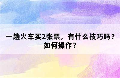 一趟火车买2张票，有什么技巧吗？如何操作？