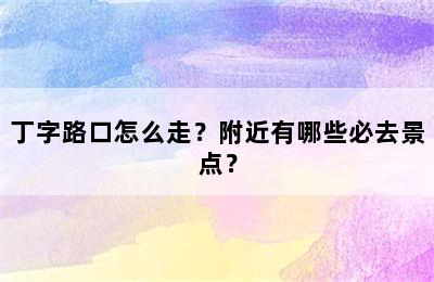 丁字路口怎么走？附近有哪些必去景点？