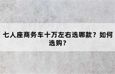 七人座商务车十万左右选哪款？如何选购？