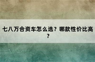 七八万合资车怎么选？哪款性价比高？