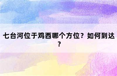 七台河位于鸡西哪个方位？如何到达？