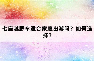 七座越野车适合家庭出游吗？如何选择？