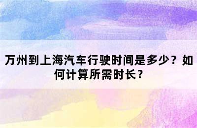 万州到上海汽车行驶时间是多少？如何计算所需时长？