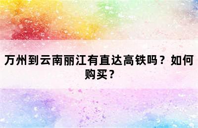 万州到云南丽江有直达高铁吗？如何购买？