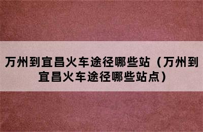 万州到宜昌火车途径哪些站（万州到宜昌火车途径哪些站点）